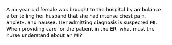 A 55-year-old female was brought to the hospital by ambulance after telling her husband that she had intense chest pain, anxiety, and nausea. Her admitting diagnosis is suspected MI. When providing care for the patient in the ER, what must the nurse understand about an MI?