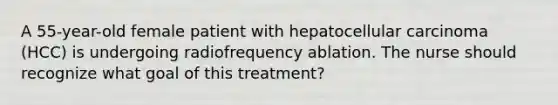 A 55-year-old female patient with hepatocellular carcinoma (HCC) is undergoing radiofrequency ablation. The nurse should recognize what goal of this treatment?