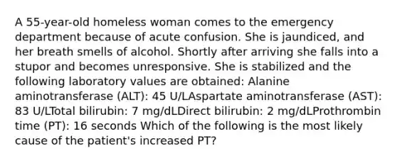 A 55-year-old homeless woman comes to the emergency department because of acute confusion. She is jaundiced, and her breath smells of alcohol. Shortly after arriving she falls into a stupor and becomes unresponsive. She is stabilized and the following laboratory values are obtained: Alanine aminotransferase (ALT): 45 U/LAspartate aminotransferase (AST): 83 U/LTotal bilirubin: 7 mg/dLDirect bilirubin: 2 mg/dLProthrombin time (PT): 16 seconds Which of the following is the most likely cause of the patient's increased PT?