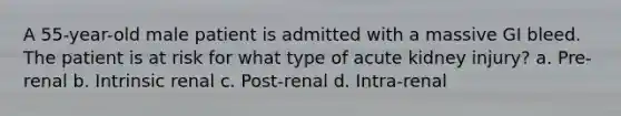 A 55-year-old male patient is admitted with a massive GI bleed. The patient is at risk for what type of acute kidney injury? a. Pre-renal b. Intrinsic renal c. Post-renal d. Intra-renal