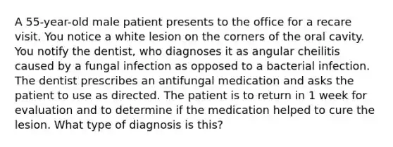 A 55-year-old male patient presents to the office for a recare visit. You notice a white lesion on the corners of the oral cavity. You notify the dentist, who diagnoses it as angular cheilitis caused by a fungal infection as opposed to a bacterial infection. The dentist prescribes an antifungal medication and asks the patient to use as directed. The patient is to return in 1 week for evaluation and to determine if the medication helped to cure the lesion. What type of diagnosis is this?