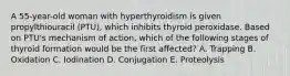 A 55-year-old woman with hyperthyroidism is given propylthiouracil (PTU), which inhibits thyroid peroxidase. Based on PTU's mechanism of action, which of the following stages of thyroid formation would be the first affected? A. Trapping B. Oxidation C. Iodination D. Conjugation E. Proteolysis