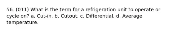 56. (011) What is the term for a refrigeration unit to operate or cycle on? a. Cut-in. b. Cutout. c. Differential. d. Average temperature.