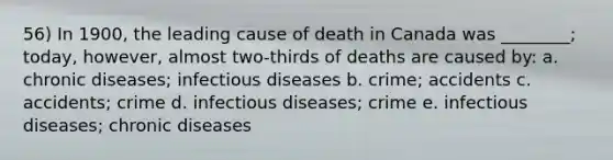 56) In 1900, the leading cause of death in Canada was ________; today, however, almost two-thirds of deaths are caused by: a. chronic diseases; infectious diseases b. crime; accidents c. accidents; crime d. infectious diseases; crime e. infectious diseases; chronic diseases