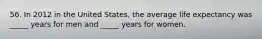 56. In 2012 in the United States, the average life expectancy was _____ years for men and _____ years for women.