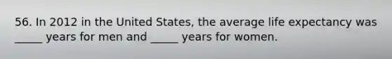 56. In 2012 in the United States, the average life expectancy was _____ years for men and _____ years for women.