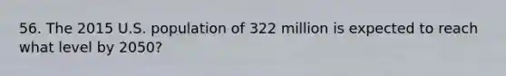 56. The 2015 U.S. population of 322 million is expected to reach what level by 2050?
