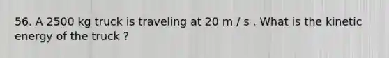 56. A 2500 kg truck is traveling at 20 m / s . What is the kinetic energy of the truck ?