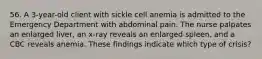 56. A 3-year-old client with sickle cell anemia is admitted to the Emergency Department with abdominal pain. The nurse palpates an enlarged liver, an x-ray reveals an enlarged spleen, and a CBC reveals anemia. These findings indicate which type of crisis?