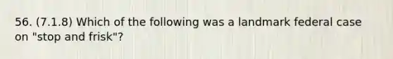 56. (7.1.8) Which of the following was a landmark federal case on "stop and frisk"?