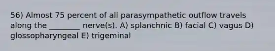 56) Almost 75 percent of all parasympathetic outflow travels along the ________ nerve(s). A) splanchnic B) facial C) vagus D) glossopharyngeal E) trigeminal