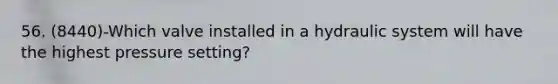 56. (8440)-Which valve installed in a hydraulic system will have the highest pressure setting?