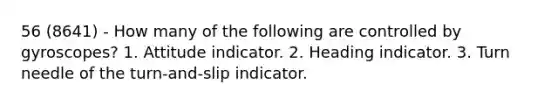 56 (8641) - How many of the following are controlled by gyroscopes? 1. Attitude indicator. 2. Heading indicator. 3. Turn needle of the turn-and-slip indicator.