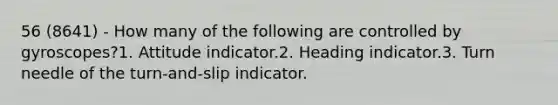 56 (8641) - How many of the following are controlled by gyroscopes?1. Attitude indicator.2. Heading indicator.3. Turn needle of the turn-and-slip indicator.