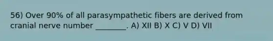 56) Over 90% of all parasympathetic fibers are derived from cranial nerve number ________. A) XII B) X C) V D) VII