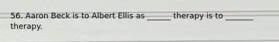 56. Aaron Beck is to Albert Ellis as ______ therapy is to _______ therapy.