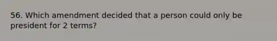 56. Which amendment decided that a person could only be president for 2 terms?