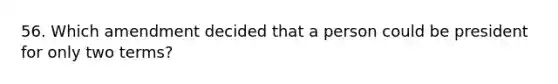 56. Which amendment decided that a person could be president for only two terms?