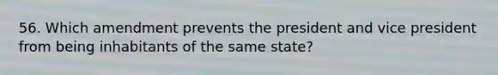 56. Which amendment prevents the president and vice president from being inhabitants of the same state?