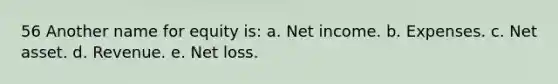 56 Another name for equity is: a. Net income. b. Expenses. c. Net asset. d. Revenue. e. Net loss.