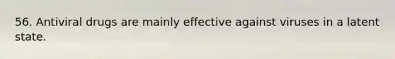 56. Antiviral drugs are mainly effective against viruses in a latent state.