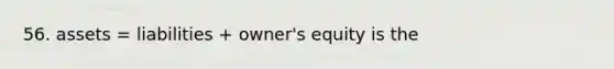 56. assets = liabilities + owner's equity is the