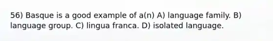 56) Basque is a good example of a(n) A) language family. B) language group. C) lingua franca. D) isolated language.