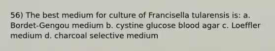 56) The best medium for culture of Francisella tularensis is: a. Bordet-Gengou medium b. cystine glucose blood agar c. Loeffler medium d. charcoal selective medium