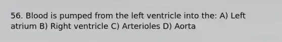 56. Blood is pumped from the left ventricle into the: A) Left atrium B) Right ventricle C) Arterioles D) Aorta