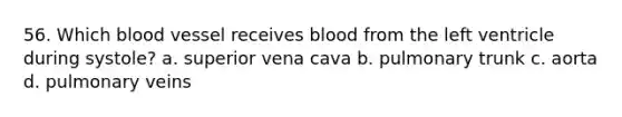 56. Which blood vessel receives blood from the left ventricle during systole? a. superior vena cava b. pulmonary trunk c. aorta d. pulmonary veins