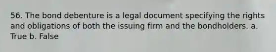 56. The bond debenture is a legal document specifying the rights and obligations of both the issuing firm and the bondholders.​ a. ​True b. ​False