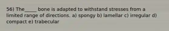 56) The_____ bone is adapted to withstand stresses from a limited range of directions. a) spongy b) lamellar c) irregular d) compact e) trabecular