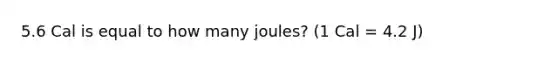 5.6 Cal is equal to how many joules? (1 Cal = 4.2 J)