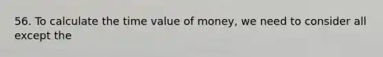 56. To calculate the time value of money, we need to consider all except the