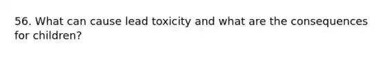 56. What can cause lead toxicity and what are the consequences for children?