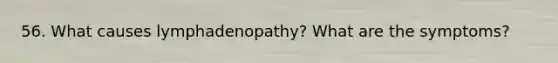 56. What causes lymphadenopathy? What are the symptoms?