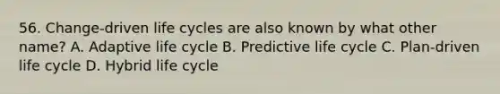 56. Change-driven life cycles are also known by what other name? A. Adaptive life cycle B. Predictive life cycle C. Plan-driven life cycle D. Hybrid life cycle