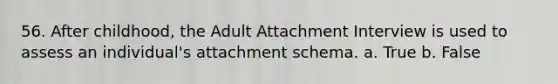 56. After childhood, the Adult Attachment Interview is used to assess an individual's attachment schema. a. True b. False