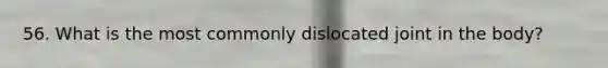 56. What is the most commonly dislocated joint in the body?