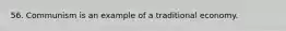 56. Communism is an example of a traditional economy.
