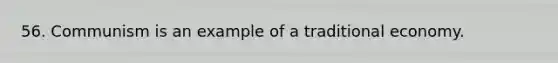 56. Communism is an example of a traditional economy.
