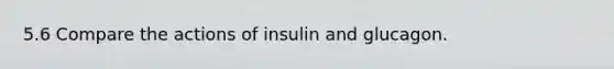 5.6 Compare the actions of insulin and glucagon.