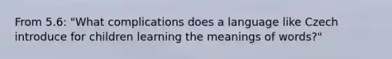 From 5.6: "What complications does a language like Czech introduce for children learning the meanings of words?"