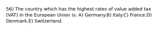 56) The country which has the highest rates of value added tax (VAT) in the European Union is: A) Germany.B) Italy.C) France.D) Denmark.E) Switzerland.