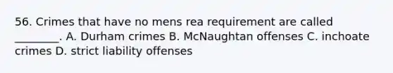 56. Crimes that have no mens rea requirement are called ________. A. Durham crimes B. McNaughtan offenses C. inchoate crimes D. strict liability offenses