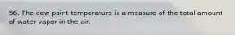 56. The dew point temperature is a measure of the total amount of water vapor in the air.