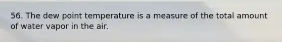 56. The dew point temperature is a measure of the total amount of water vapor in the air.