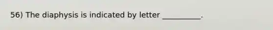 56) The diaphysis is indicated by letter __________.