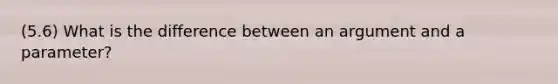 (5.6) What is the difference between an argument and a parameter?