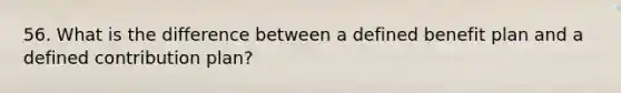 56. What is the difference between a defined benefit plan and a defined contribution plan?